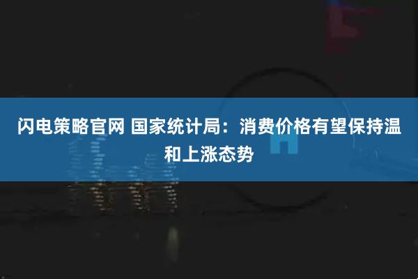 闪电策略官网 国家统计局：消费价格有望保持温和上涨态势