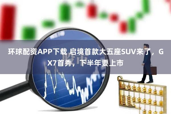 环球配资APP下载 启境首款大五座SUV来了，GX7首秀，下半年要上市